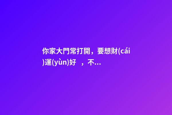 你家大門常打開，要想財(cái)運(yùn)好，不要見著枯樹電桿還有墻角